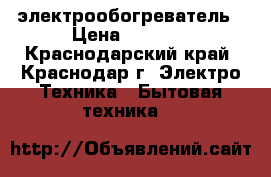 электрообогреватель › Цена ­ 1 500 - Краснодарский край, Краснодар г. Электро-Техника » Бытовая техника   